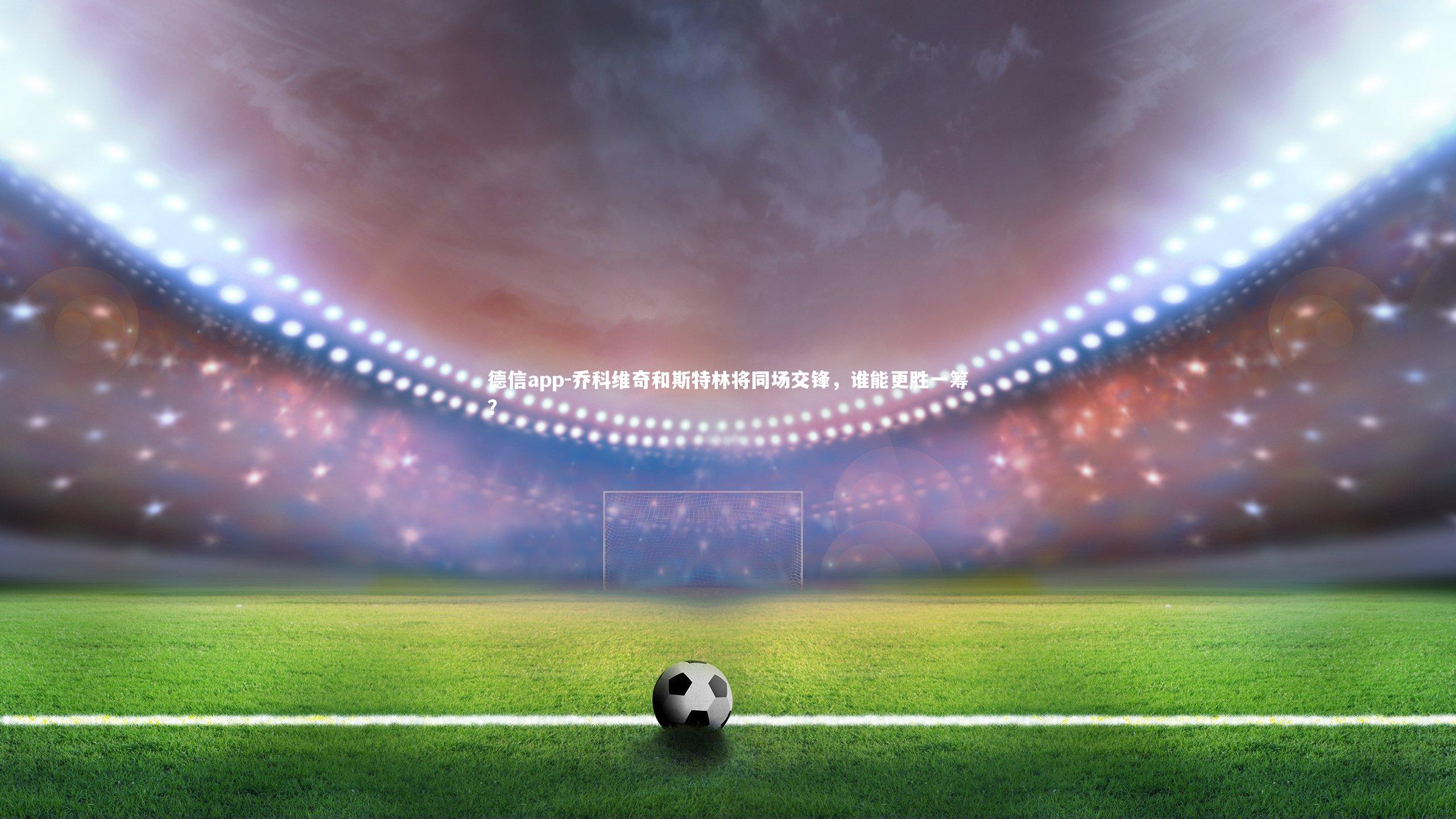 乔科维奇和斯特林将同场交锋,谁能更胜一筹?