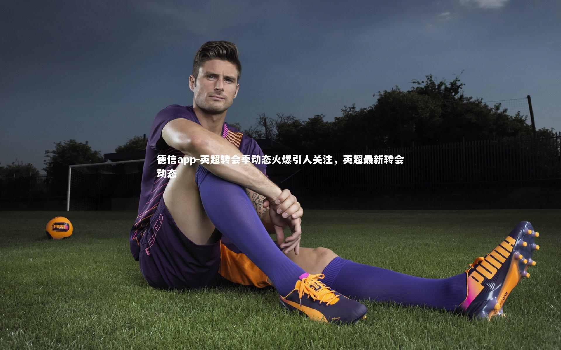 英超转会季动态火爆引人关注,英超最新转会动态