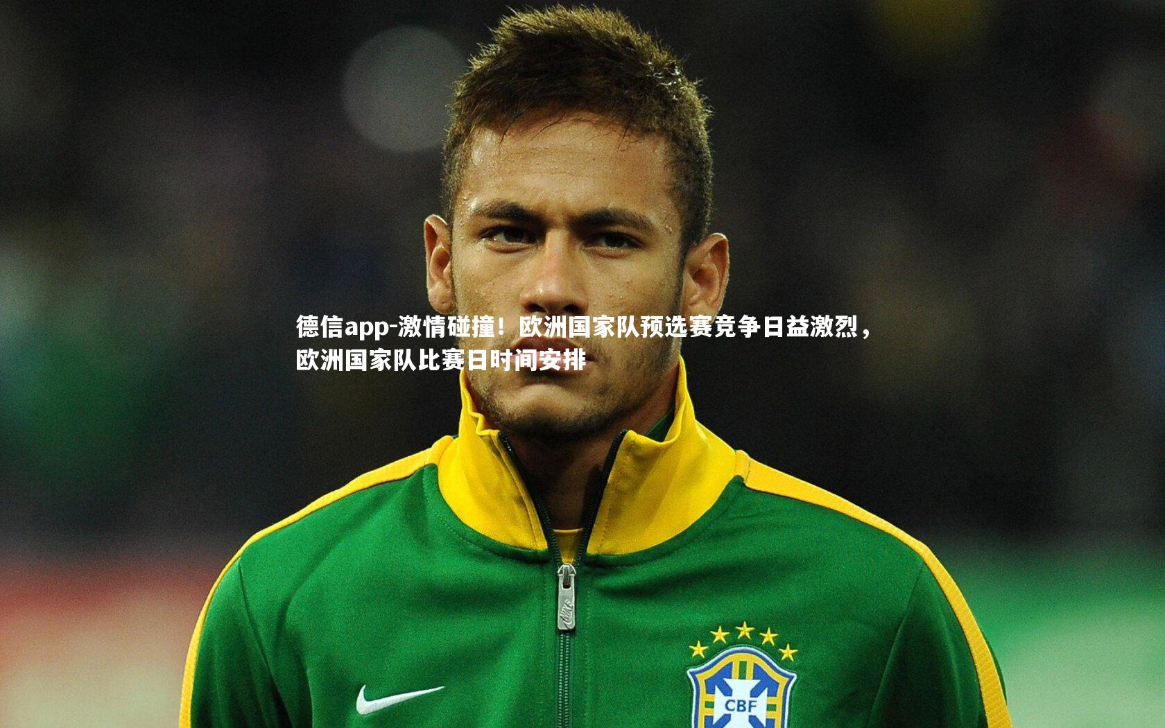 德信app-激情碰撞!欧洲国家队预选赛竞争日益激烈,欧洲国家队比赛日时间安排