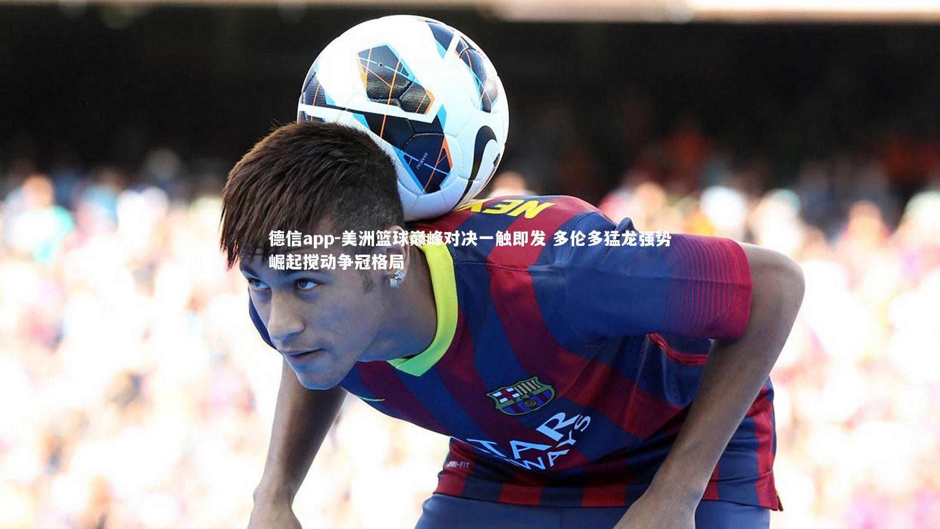 德信app-美洲篮球巅峰对决一触即发 多伦多猛龙强势崛起搅动争冠格局
